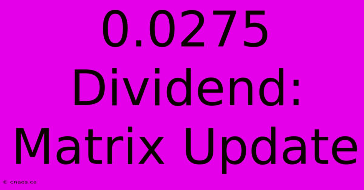 0.0275 Dividend: Matrix Update