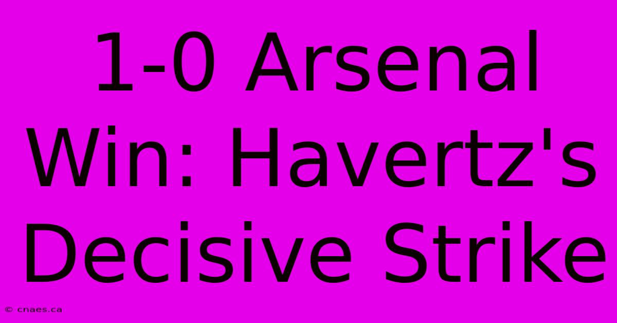 1-0 Arsenal Win: Havertz's Decisive Strike