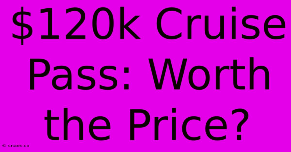 $120k Cruise Pass: Worth The Price?