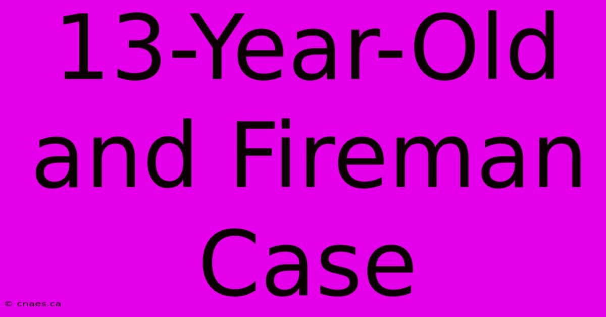 13-Year-Old And Fireman Case