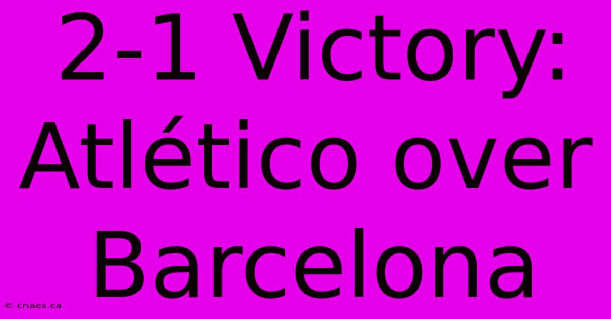 2-1 Victory: Atlético Over Barcelona