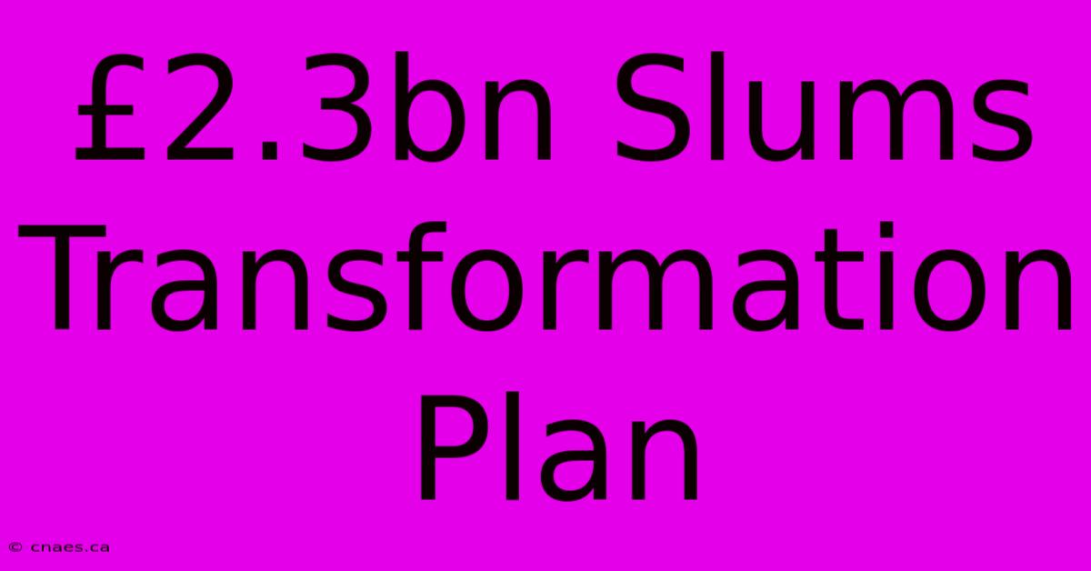 £2.3bn Slums Transformation Plan