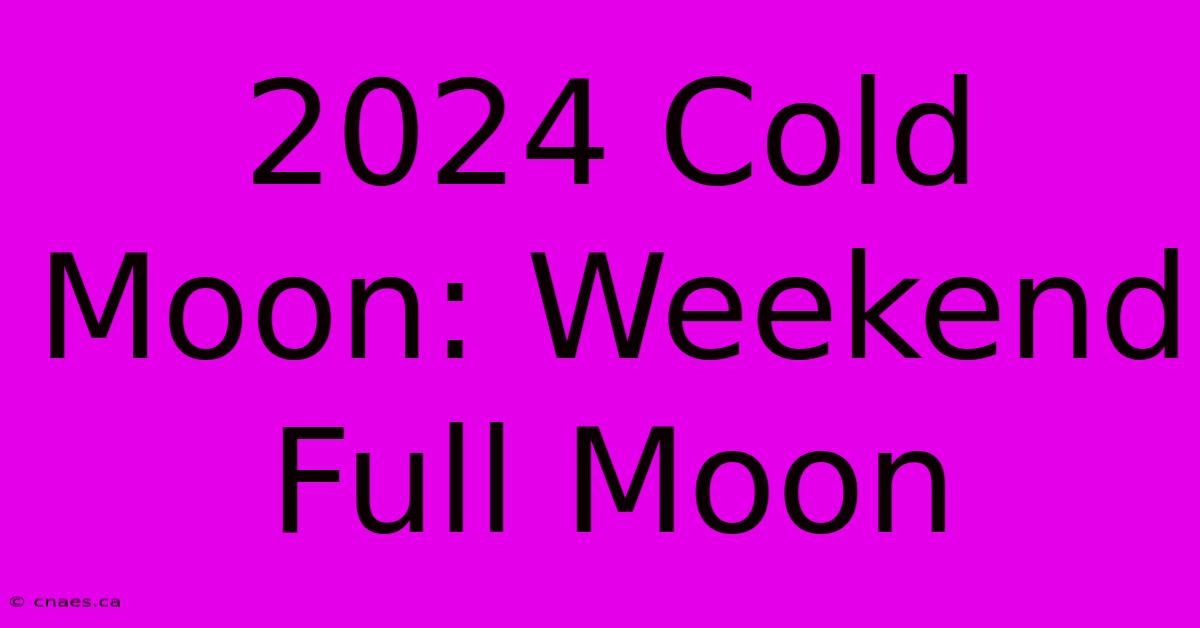 2024 Cold Moon: Weekend Full Moon