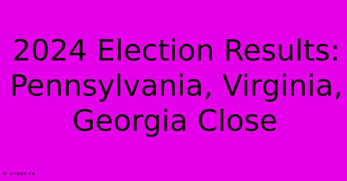 2024 Election Results: Pennsylvania, Virginia, Georgia Close