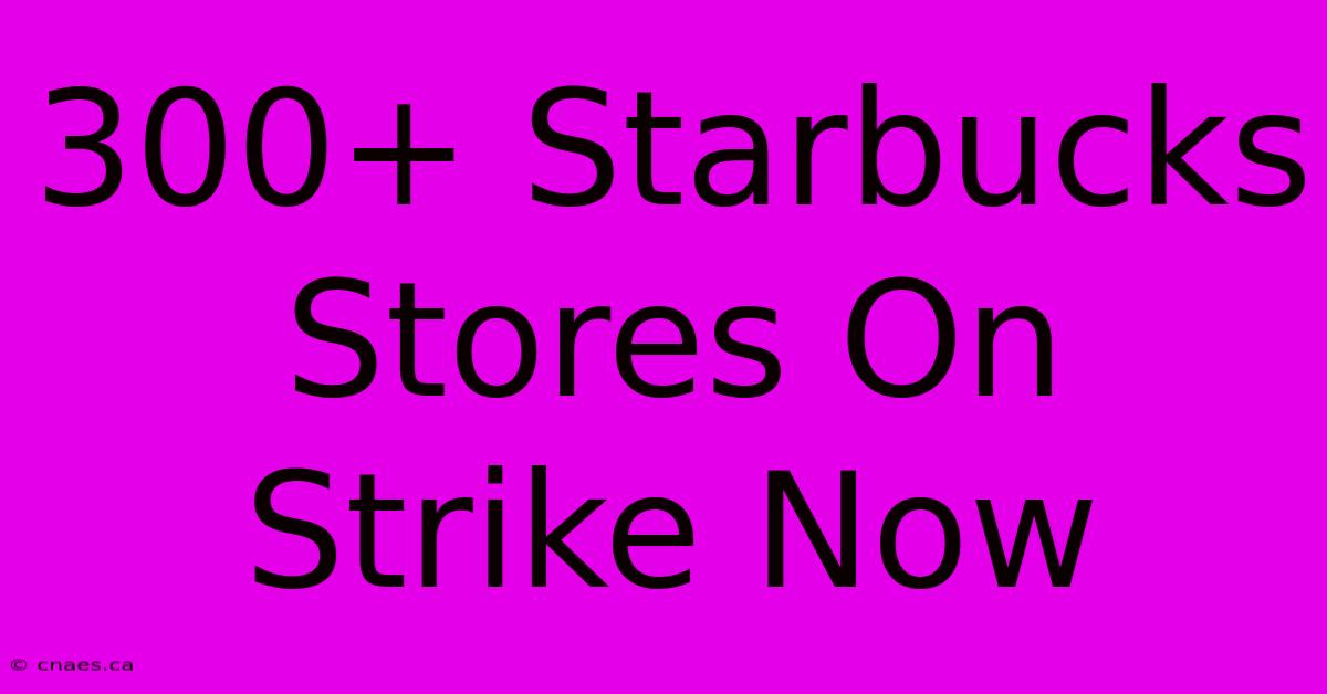 300+ Starbucks Stores On Strike Now