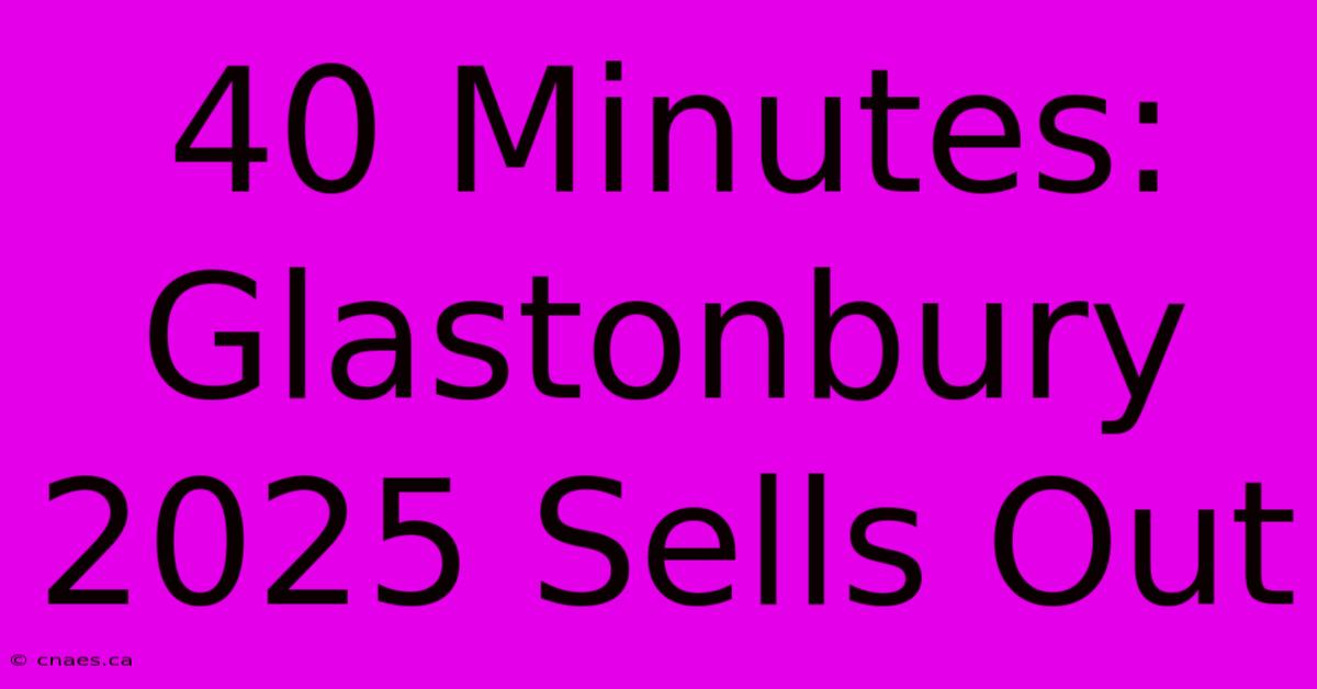 40 Minutes: Glastonbury 2025 Sells Out