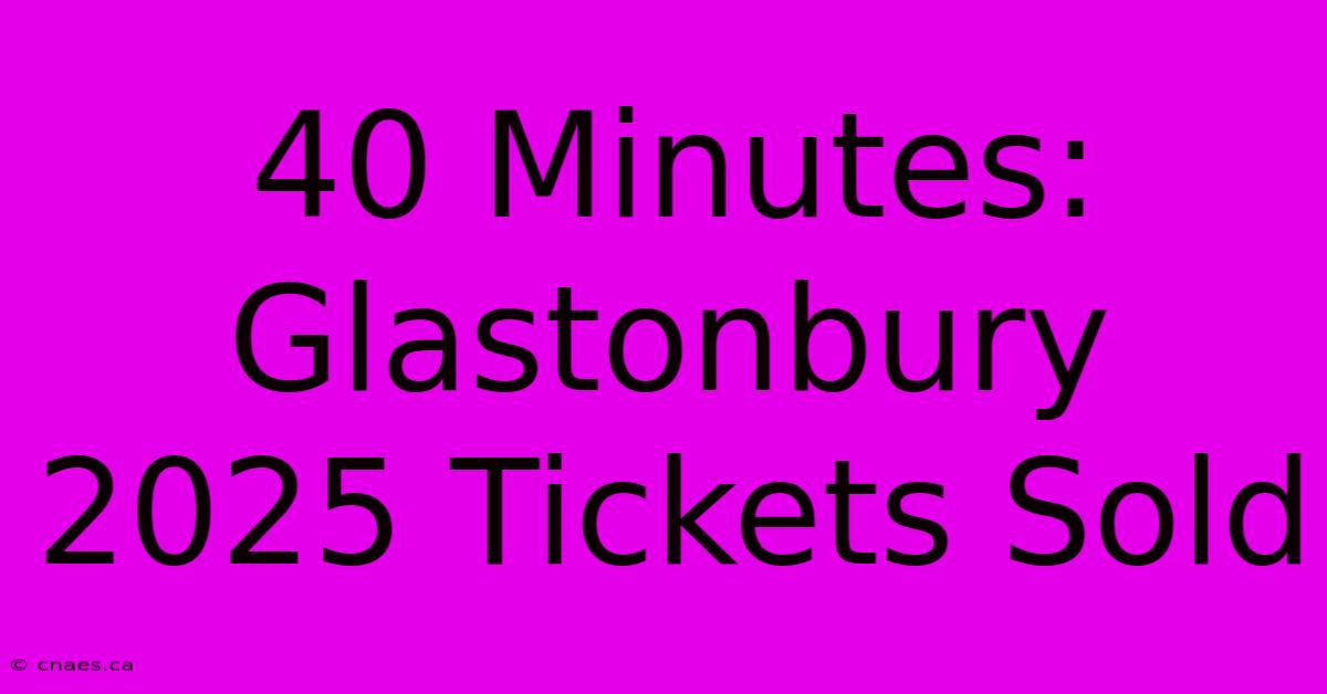 40 Minutes: Glastonbury 2025 Tickets Sold