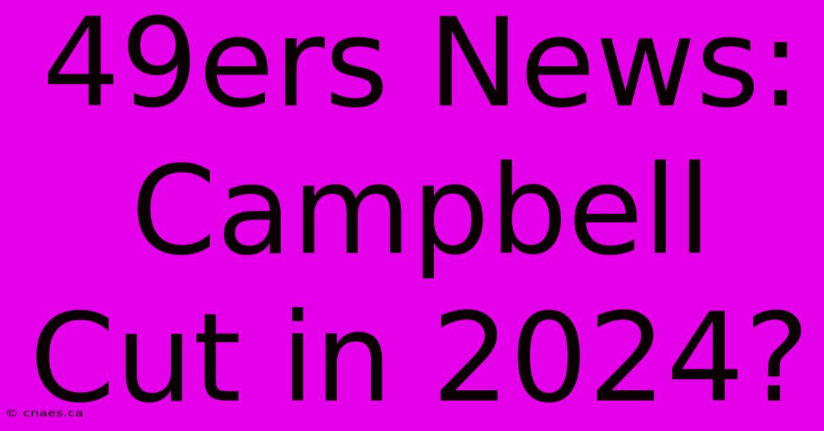 49ers News: Campbell Cut In 2024?