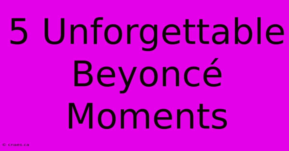 5 Unforgettable Beyoncé Moments