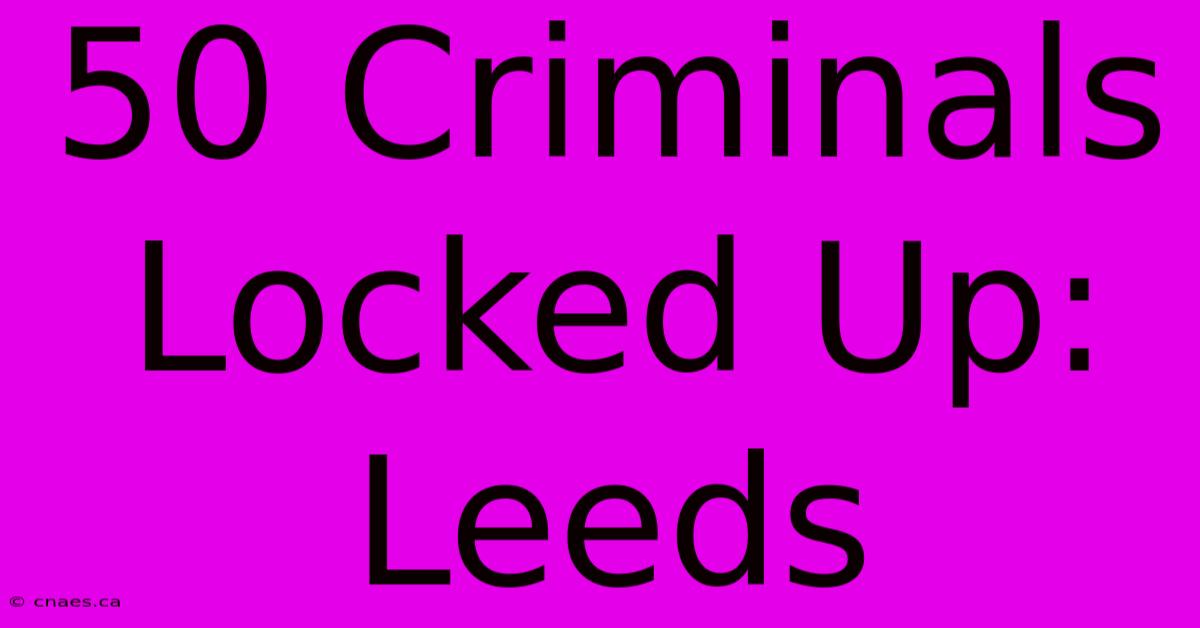 50 Criminals Locked Up: Leeds