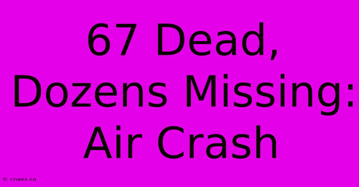 67 Dead, Dozens Missing: Air Crash