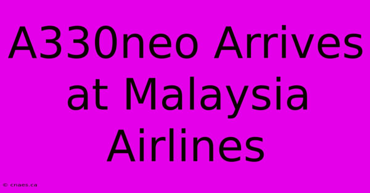 A330neo Arrives At Malaysia Airlines