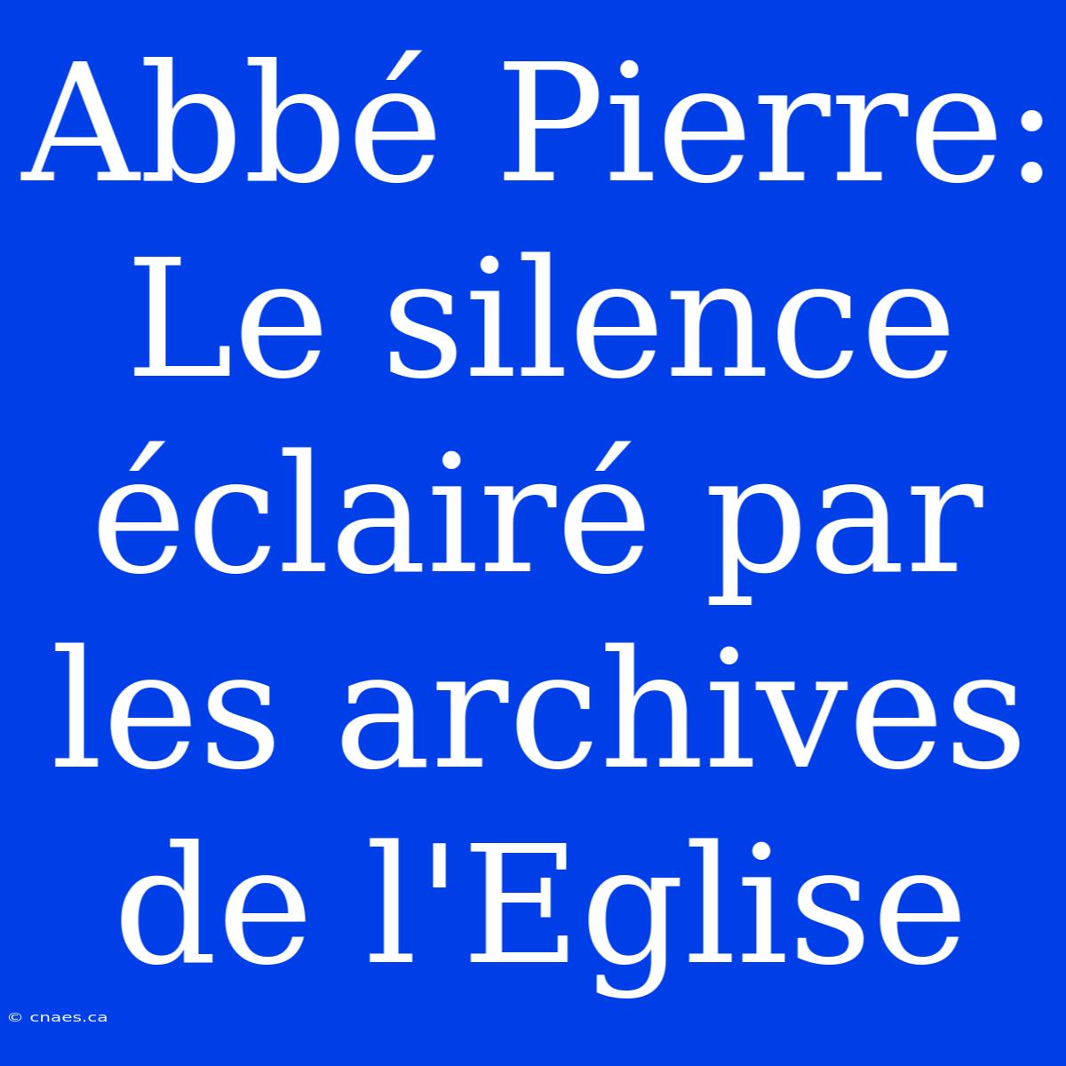 Abbé Pierre: Le Silence Éclairé Par Les Archives De L'Eglise