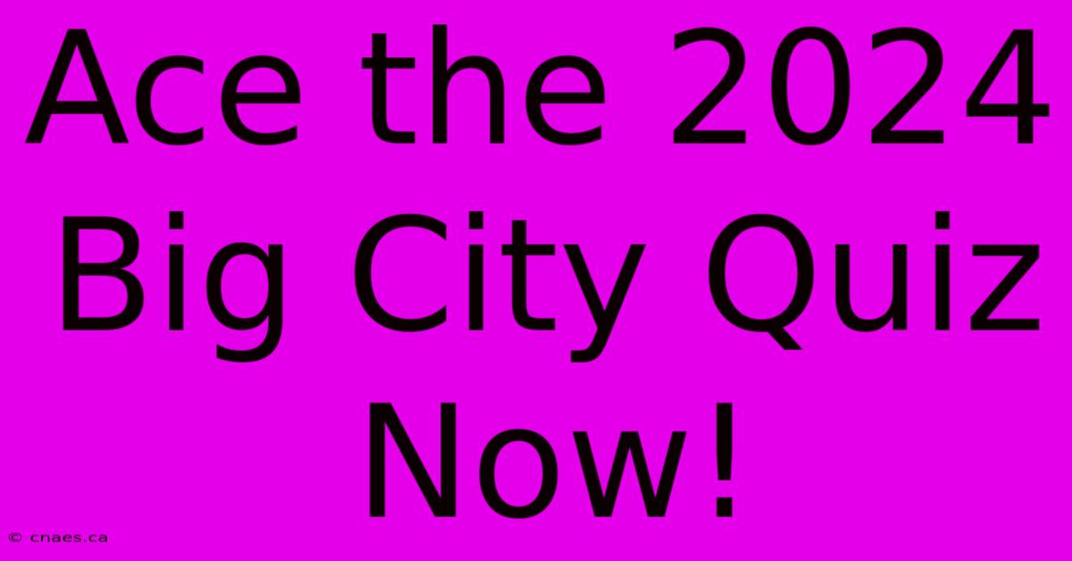 Ace The 2024 Big City Quiz Now!