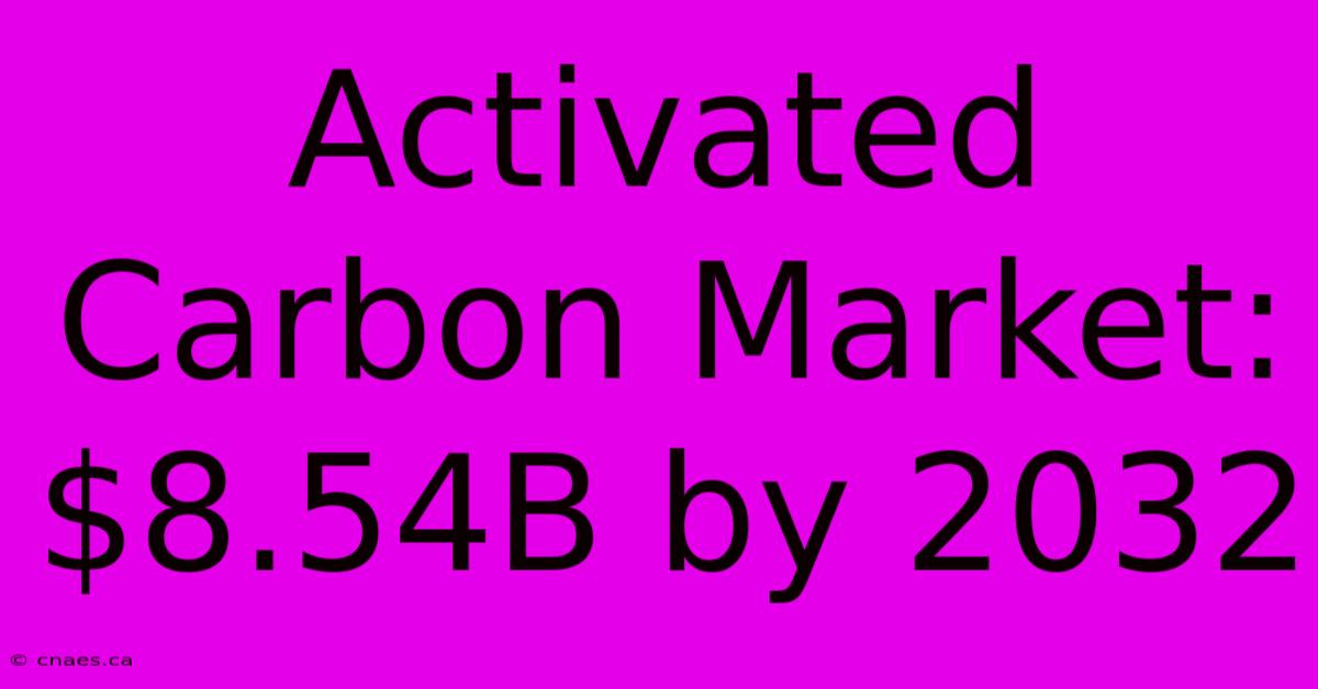 Activated Carbon Market: $8.54B By 2032