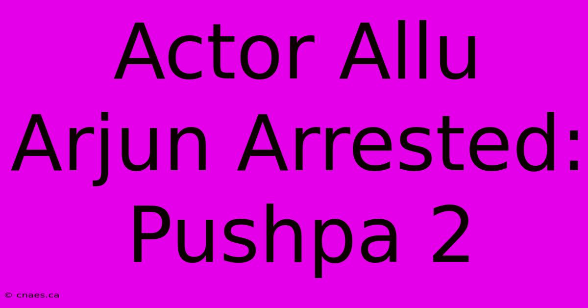 Actor Allu Arjun Arrested: Pushpa 2