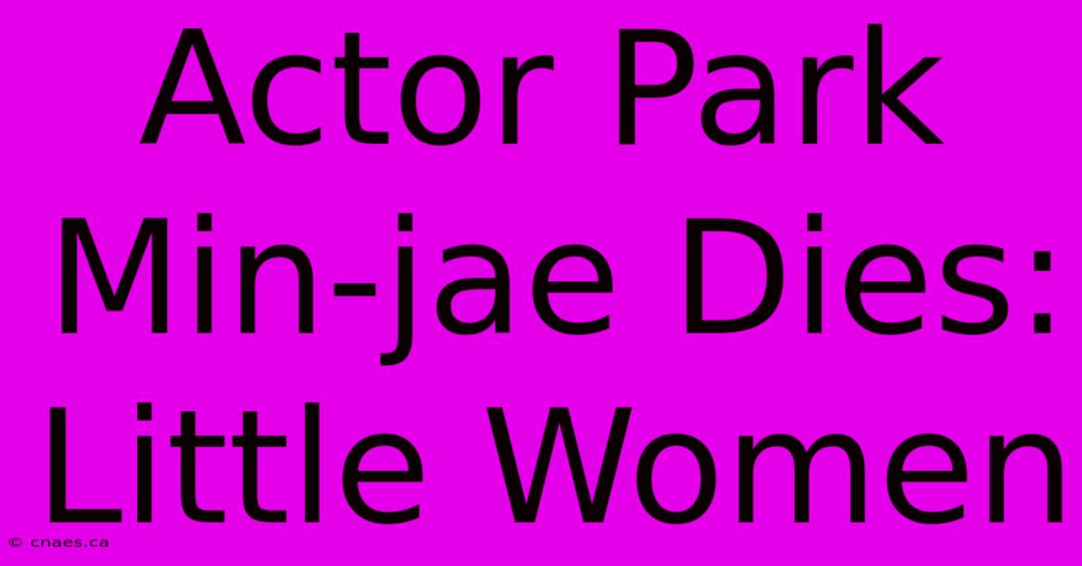 Actor Park Min-jae Dies: Little Women