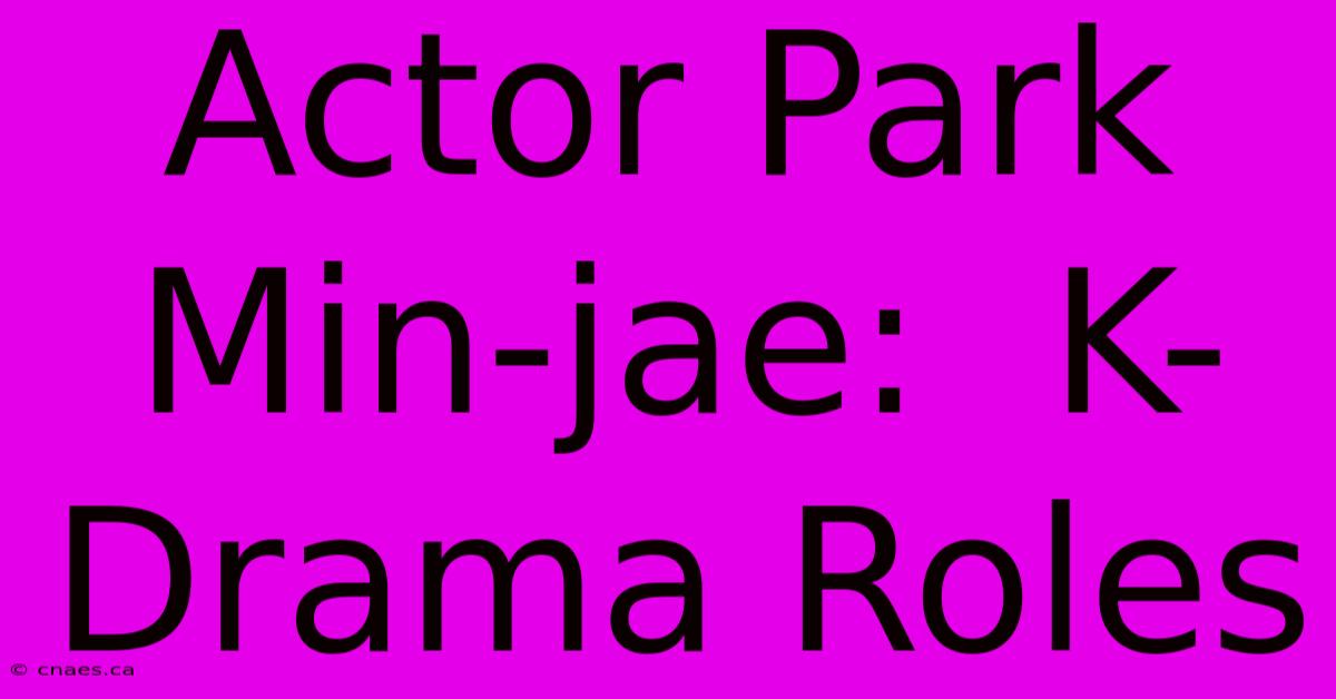 Actor Park Min-jae:  K-Drama Roles