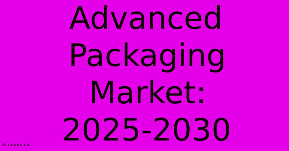 Advanced Packaging Market: 2025-2030