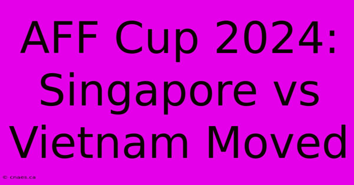 AFF Cup 2024: Singapore Vs Vietnam Moved