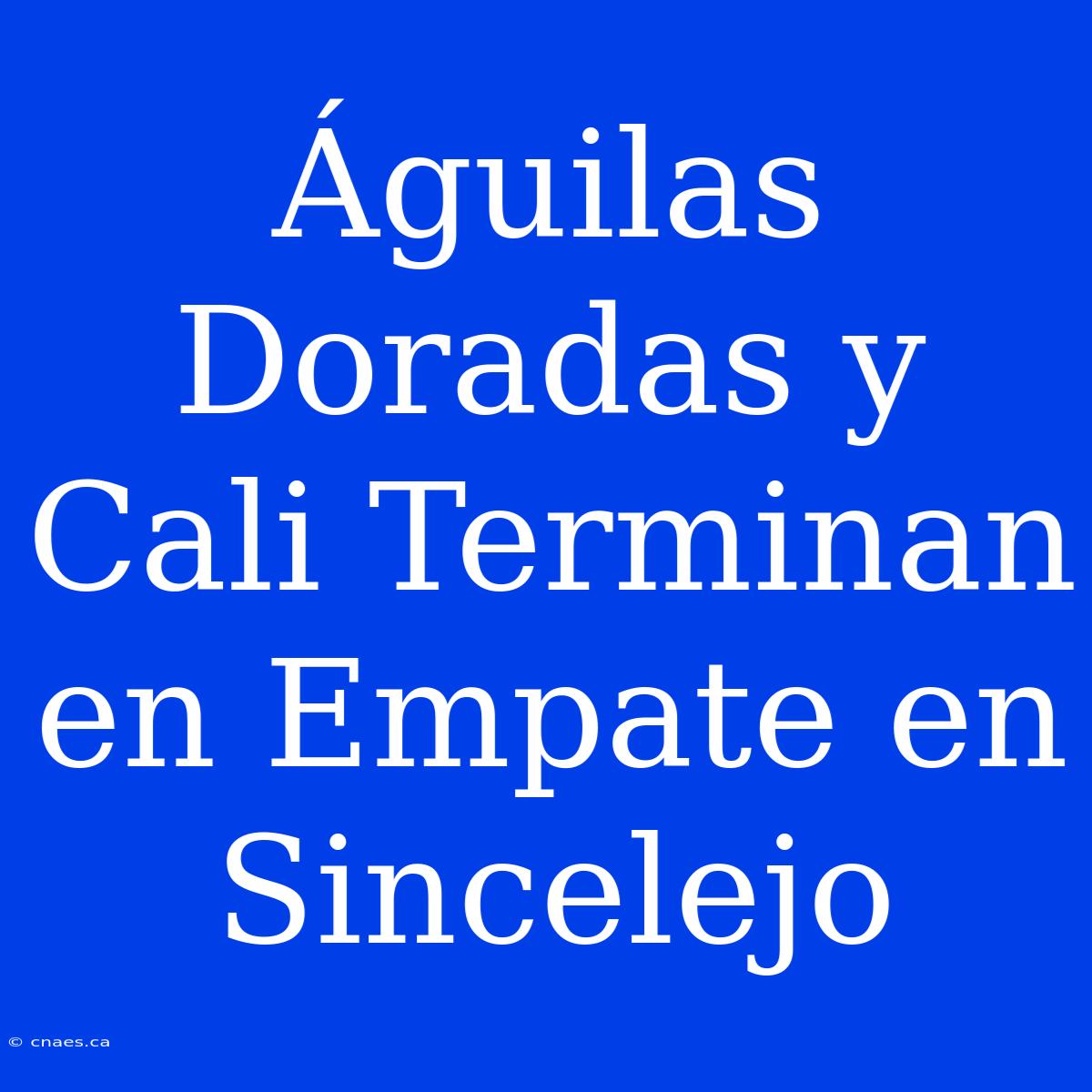 Águilas Doradas Y Cali Terminan En Empate En Sincelejo