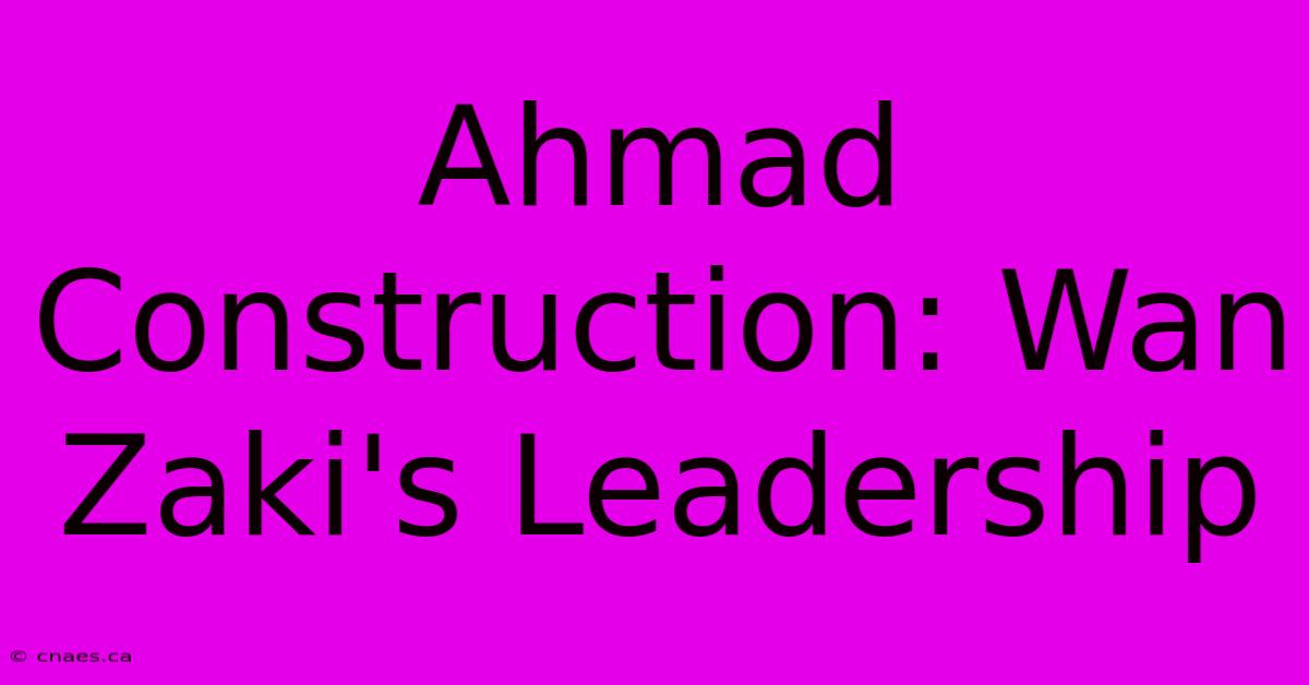 Ahmad Construction: Wan Zaki's Leadership