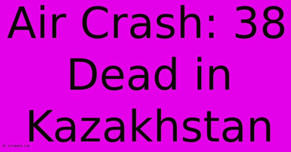 Air Crash: 38 Dead In Kazakhstan