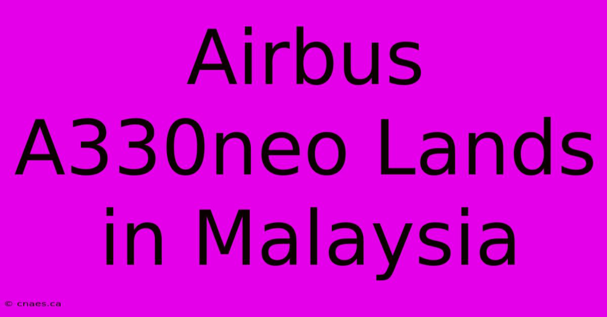 Airbus A330neo Lands In Malaysia