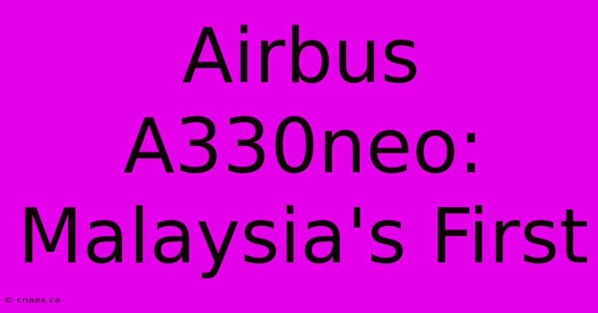 Airbus A330neo: Malaysia's First