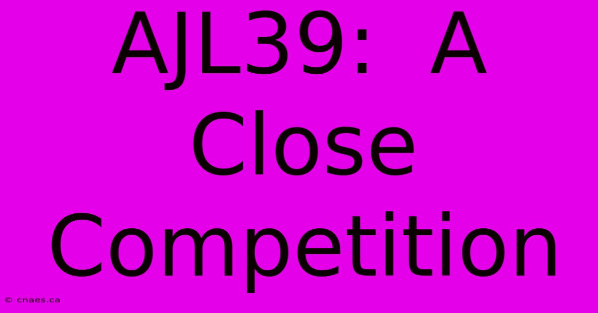 AJL39:  A Close Competition