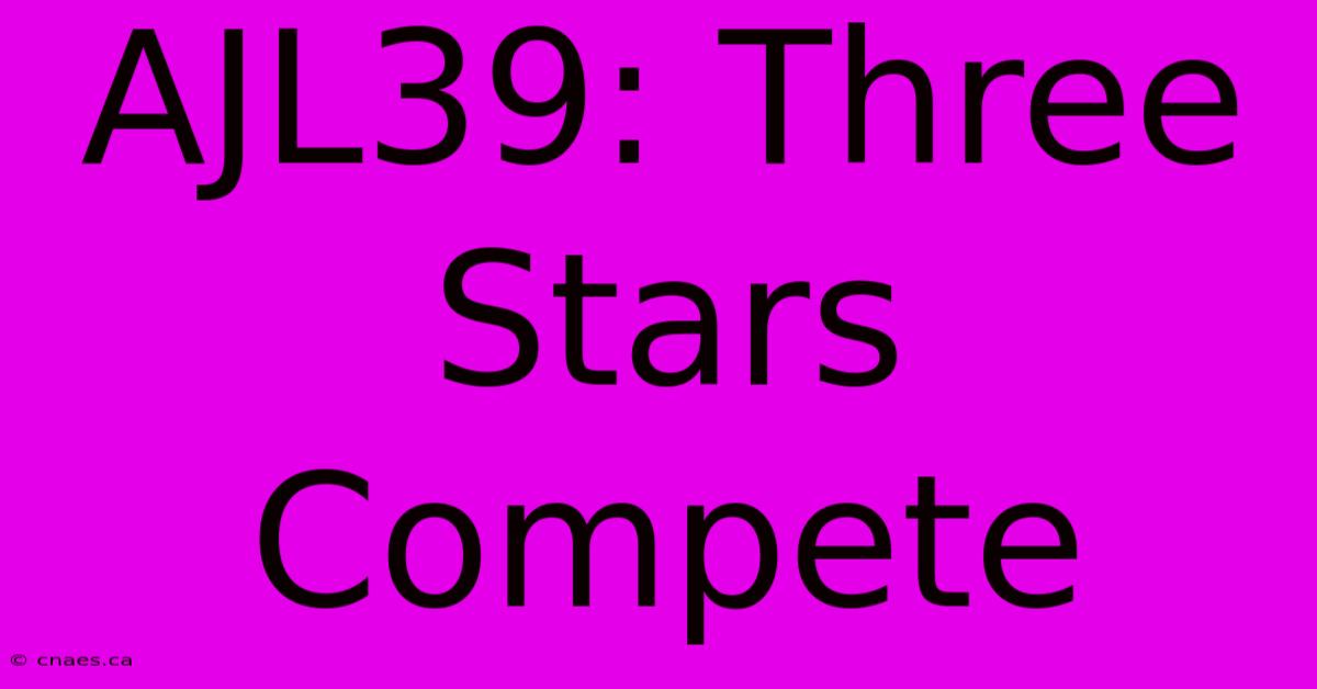 AJL39: Three Stars Compete