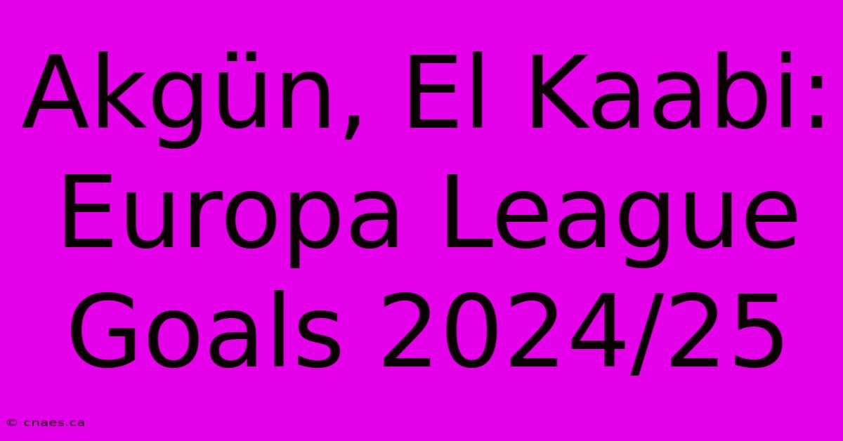 Akgün, El Kaabi: Europa League Goals 2024/25