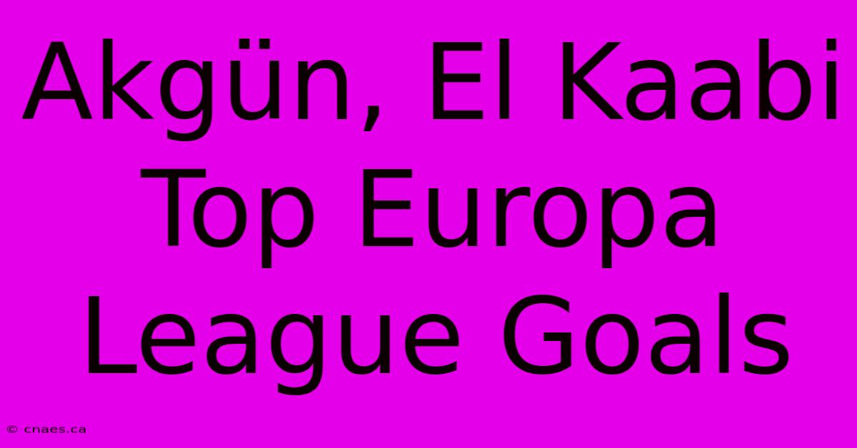 Akgün, El Kaabi Top Europa League Goals