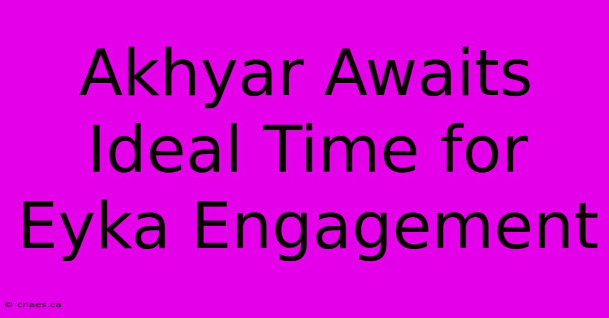 Akhyar Awaits Ideal Time For Eyka Engagement