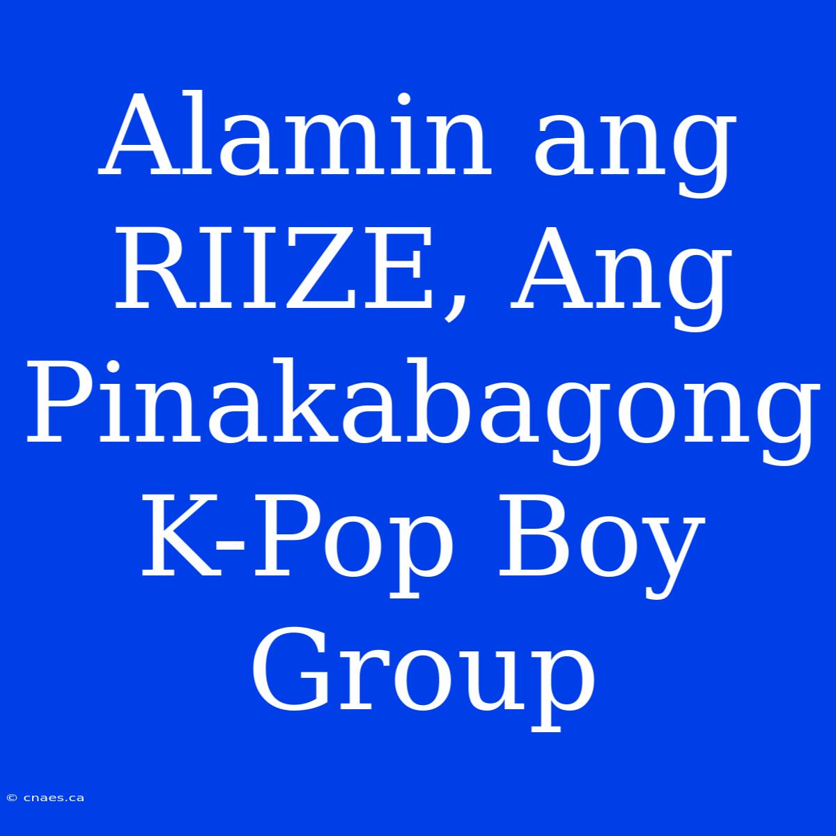 Alamin Ang RIIZE, Ang Pinakabagong K-Pop Boy Group