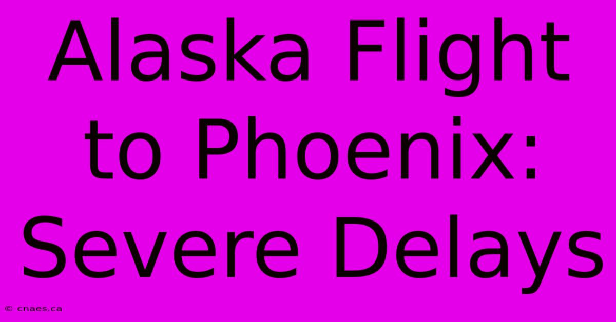 Alaska Flight To Phoenix: Severe Delays