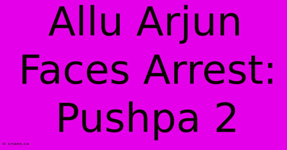 Allu Arjun Faces Arrest: Pushpa 2