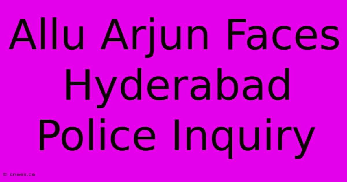 Allu Arjun Faces Hyderabad Police Inquiry