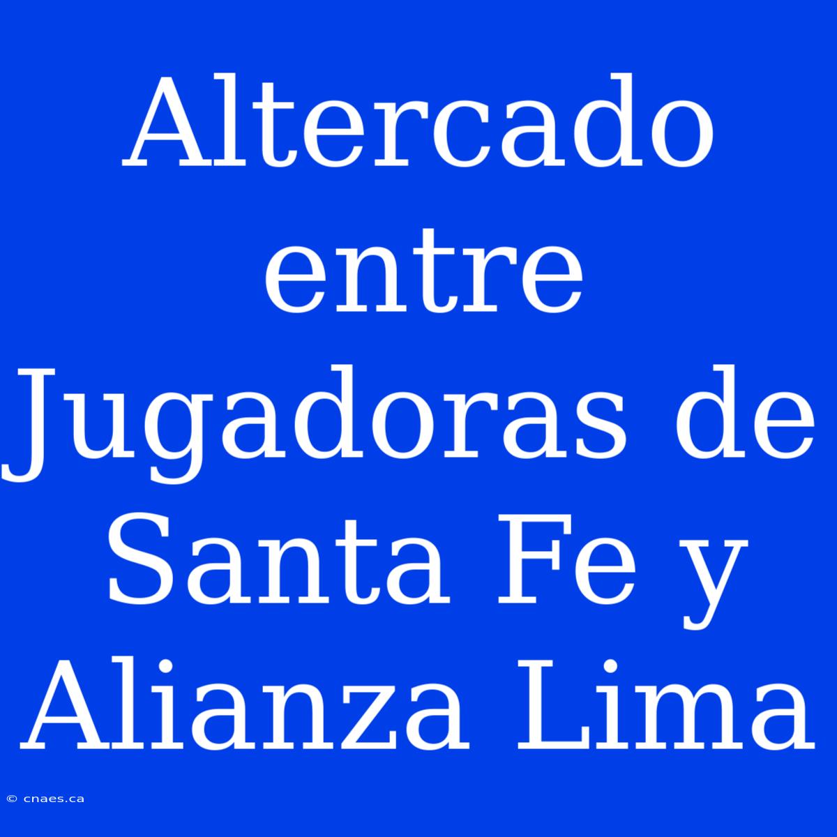 Altercado Entre Jugadoras De Santa Fe Y Alianza Lima