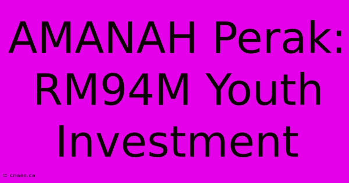 AMANAH Perak: RM94M Youth Investment