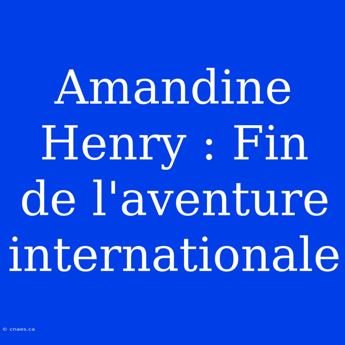 Amandine Henry : Fin De L'aventure Internationale