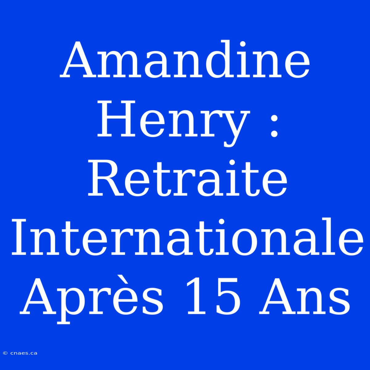 Amandine Henry : Retraite Internationale Après 15 Ans