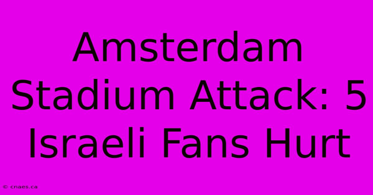 Amsterdam Stadium Attack: 5 Israeli Fans Hurt