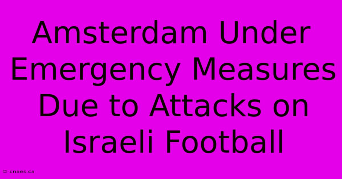 Amsterdam Under Emergency Measures Due To Attacks On Israeli Football