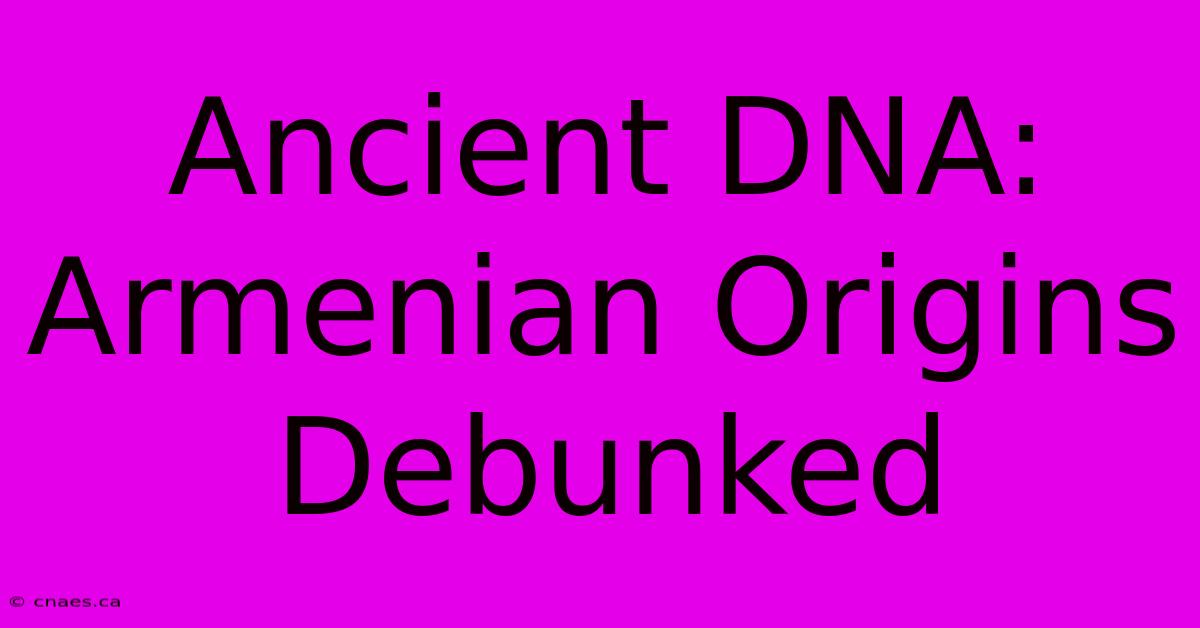 Ancient DNA: Armenian Origins Debunked