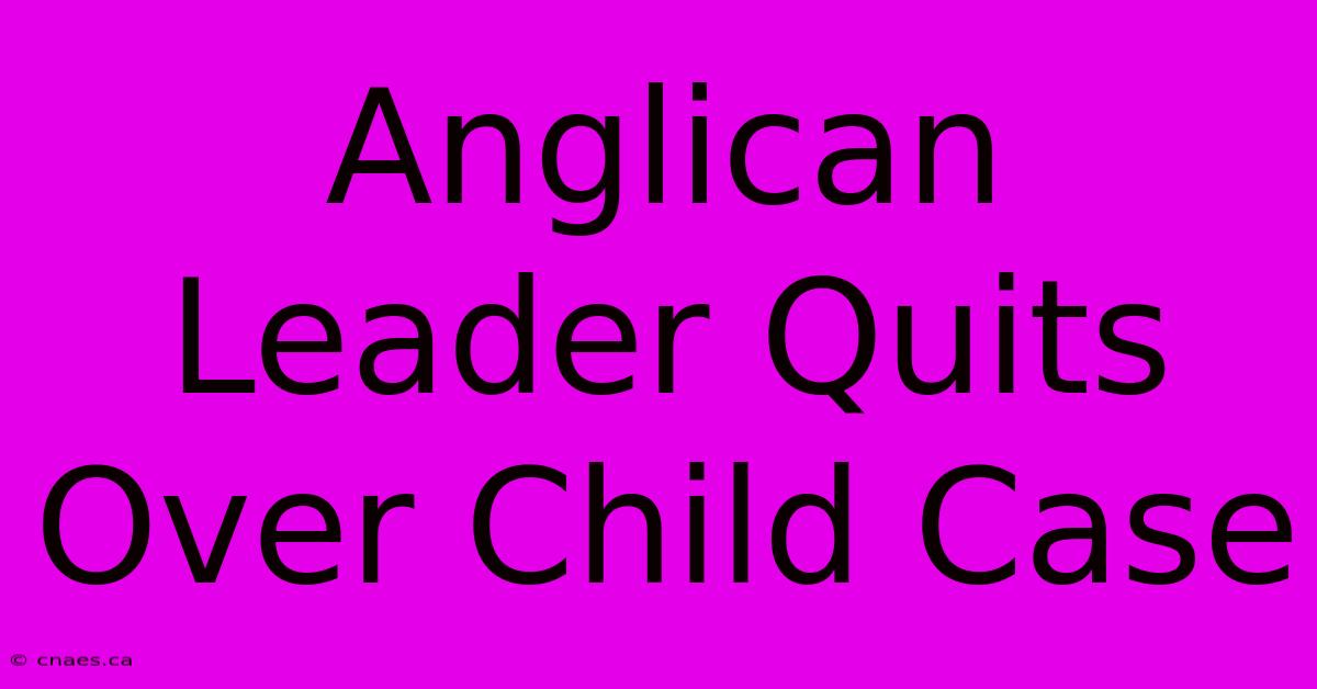 Anglican Leader Quits Over Child Case