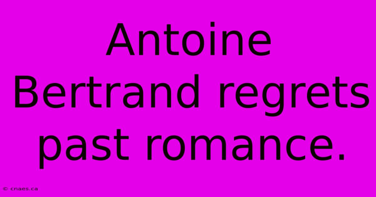 Antoine Bertrand Regrets Past Romance.