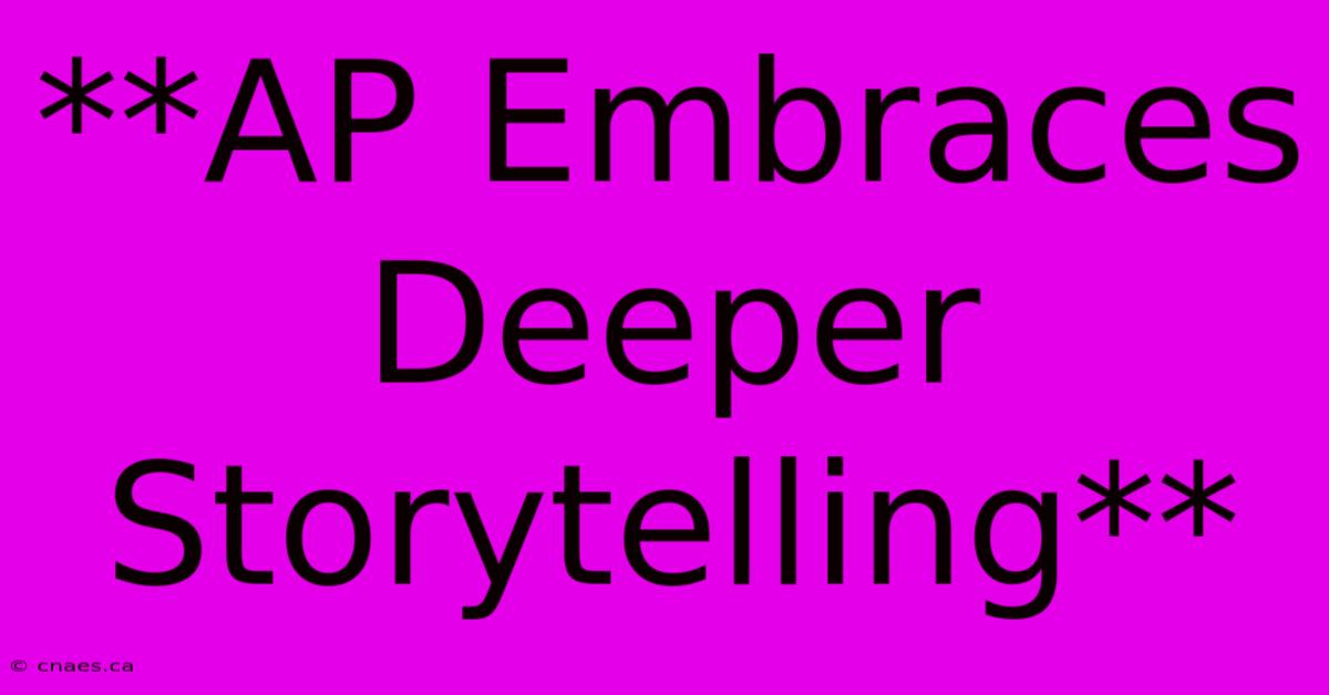 **AP Embraces Deeper Storytelling**