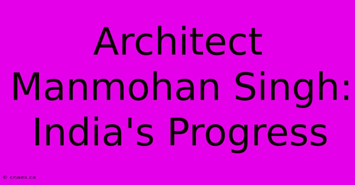 Architect Manmohan Singh: India's Progress