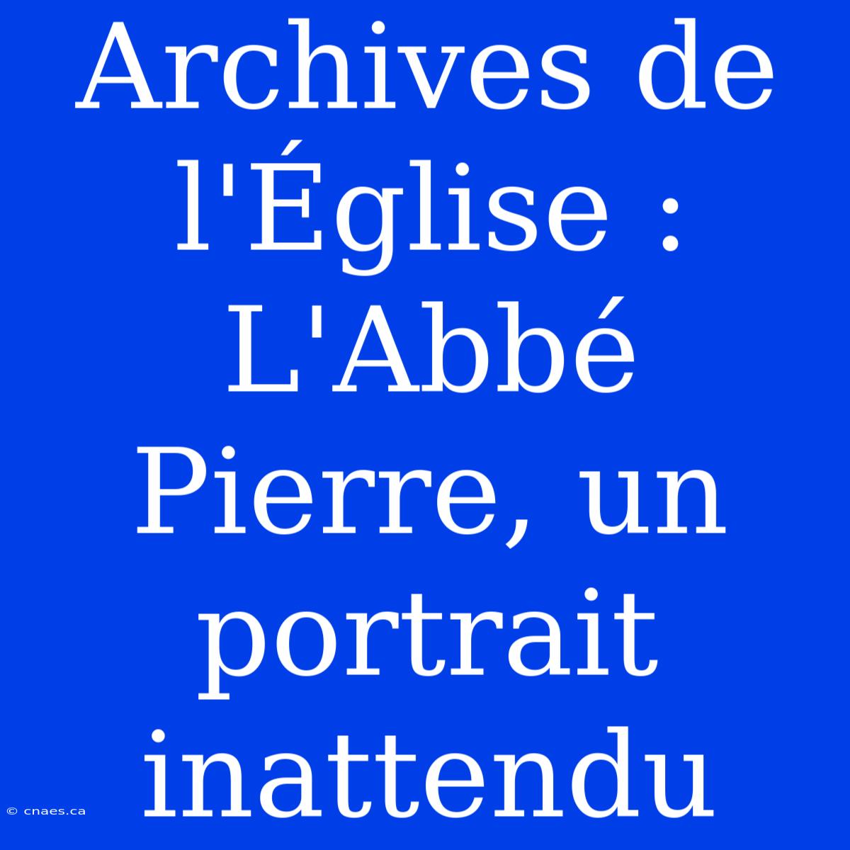 Archives De L'Église : L'Abbé Pierre, Un Portrait Inattendu